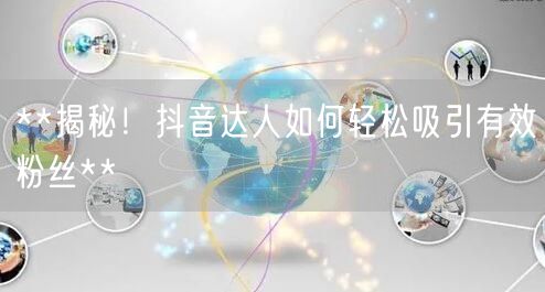 **揭秘！抖音达人如何轻松吸引有效粉丝**
