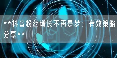 **抖音粉丝增长不再是梦：有效策略分享**