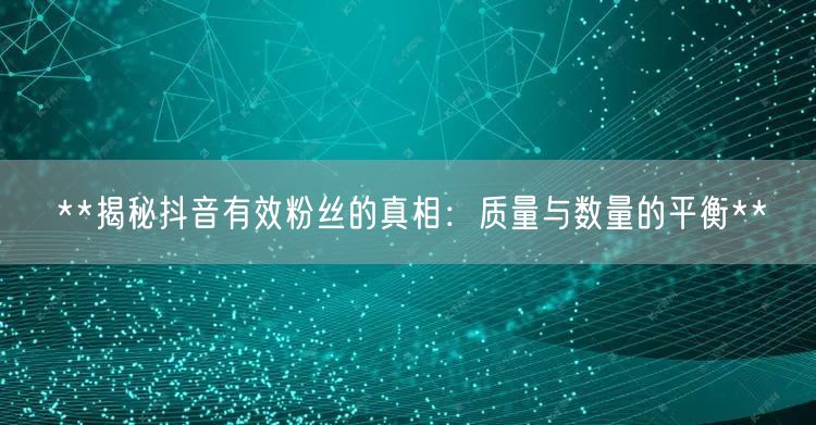 **揭秘抖音有效粉丝的真相：质量与数量的平衡**