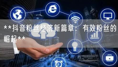 **抖音粉丝经济新篇章：有效粉丝的崛起**