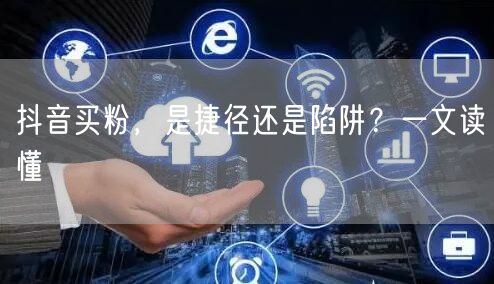 抖音买粉，是捷径还是陷阱？一文读懂