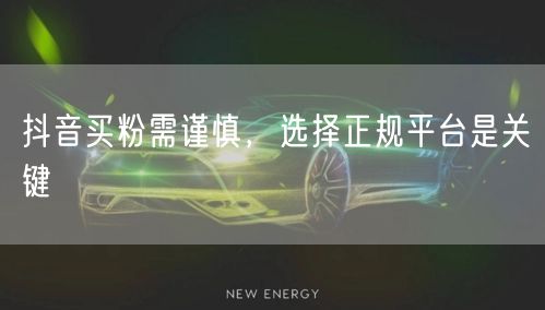 抖音买粉需谨慎，选择正规平台是关键