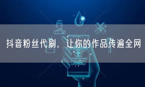 抖音粉丝代刷，让你的作品传遍全网