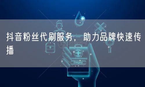 抖音粉丝代刷服务，助力品牌快速传播