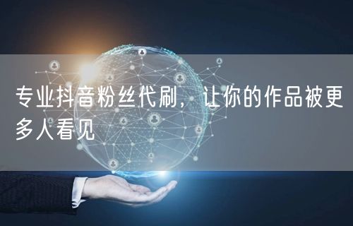 专业抖音粉丝代刷，让你的作品被更多人看见