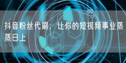 抖音粉丝代刷，让你的短视频事业蒸蒸日上