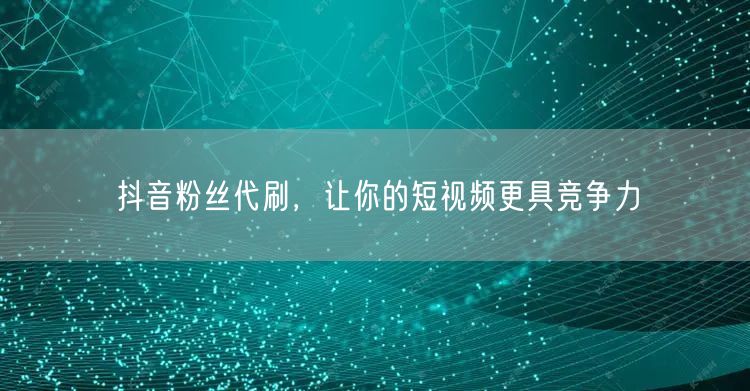 抖音粉丝代刷，让你的短视频更具竞争力