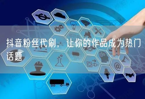 抖音粉丝代刷，让你的作品成为热门话题