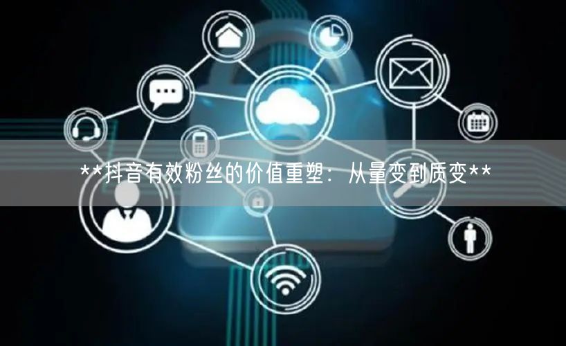**抖音有效粉丝的价值重塑：从量变到质变**