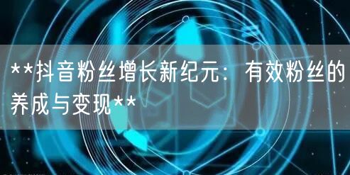 **抖音粉丝增长新纪元：有效粉丝的养成与变现**