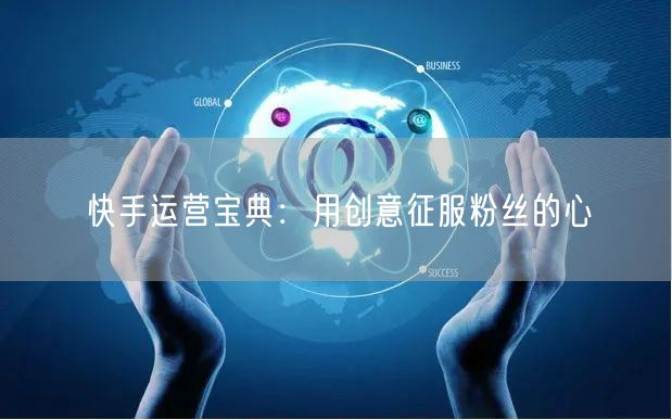 快手运营宝典：用创意征服粉丝的心
