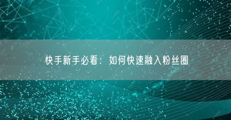快手新手必看：如何快速融入粉丝圈