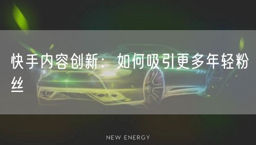 快手内容创新：如何吸引更多年轻粉丝