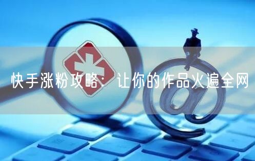 快手涨粉攻略：让你的作品火遍全网