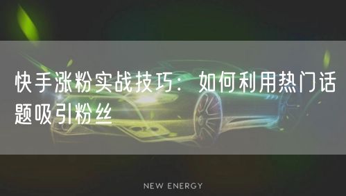 快手涨粉实战技巧：如何利用热门话题吸引粉丝