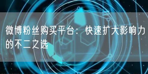微博粉丝购买平台：快速扩大影响力的不二之选