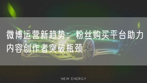 微博运营新趋势：粉丝购买平台助力内容创作者突破瓶颈