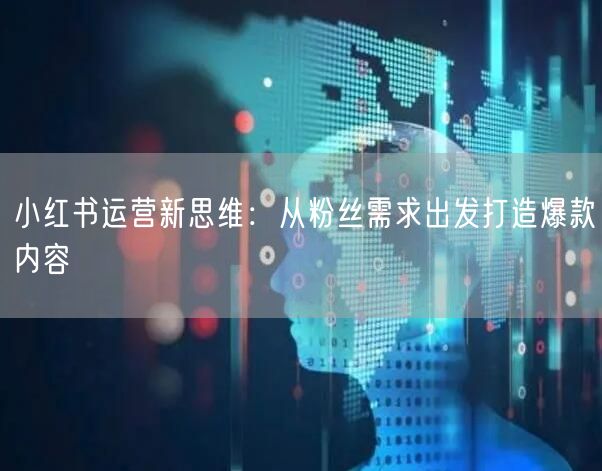 小红书运营新思维：从粉丝需求出发打造爆款内容