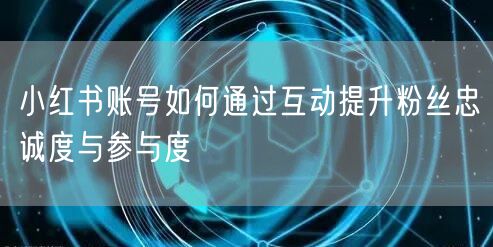 小红书账号如何通过互动提升粉丝忠诚度与参与度