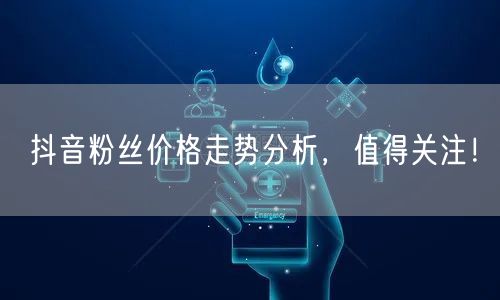 抖音粉丝价格走势分析，值得关注！