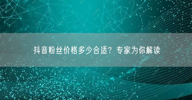 抖音粉丝价格多少合适？专家为你解读
