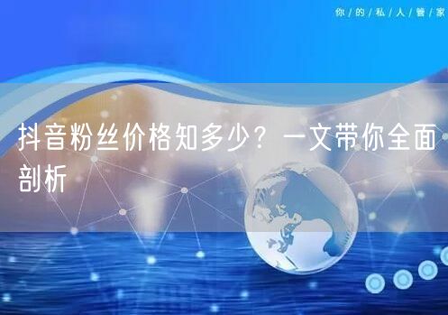 抖音粉丝价格知多少？一文带你全面剖析