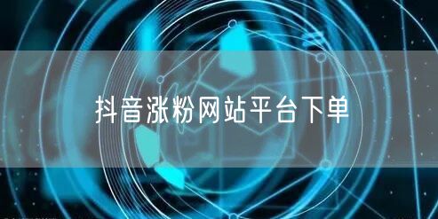 抖音涨粉网站平台下单
