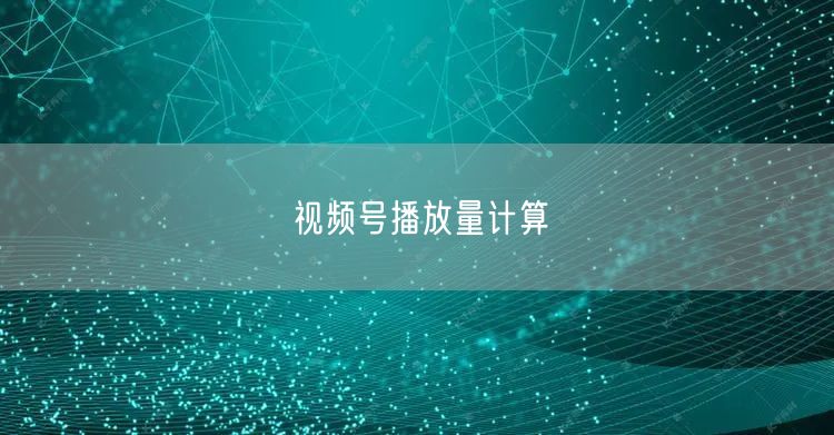 视频号播放量计算
