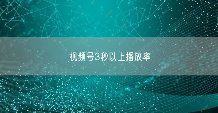 视频号3秒以上播放率