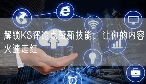 解锁KS评论点赞新技能，让你的内容火速走红