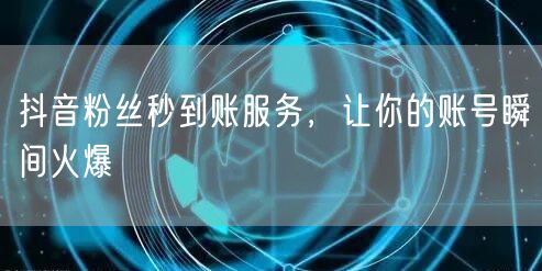 抖音粉丝秒到账服务，让你的账号瞬间火爆
