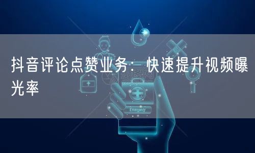 抖音评论点赞业务：快速提升视频曝光率