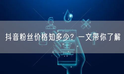 抖音粉丝价格知多少？一文带你了解