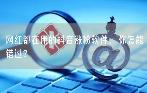 网红都在用的抖音涨粉软件，你怎能错过？