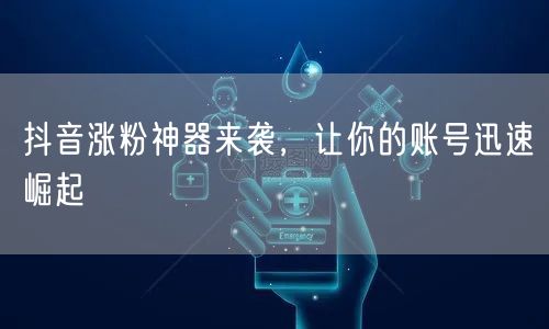 抖音涨粉神器来袭，让你的账号迅速崛起