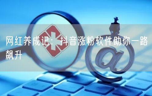 网红养成记：抖音涨粉软件助你一路飙升