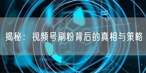揭秘：视频号刷粉背后的真相与策略
