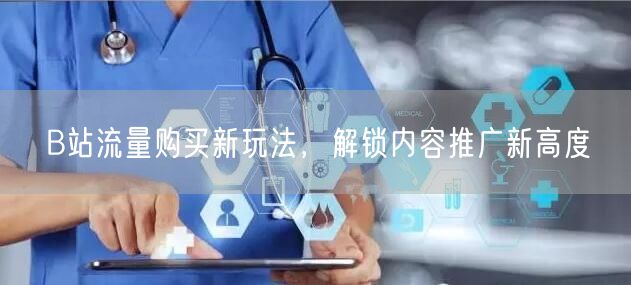 B站流量购买新玩法，解锁内容推广新高度