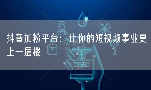 抖音加粉平台：让你的短视频事业更上一层楼