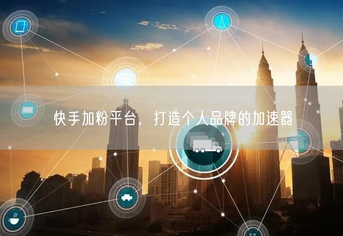快手加粉平台，打造个人品牌的加速器