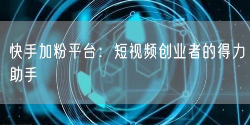 快手加粉平台：短视频创业者的得力助手