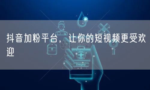抖音加粉平台，让你的短视频更受欢迎