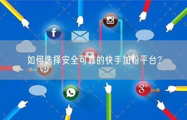 如何选择安全可靠的快手加粉平台？
