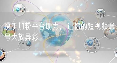 快手加粉平台助力，让你的短视频账号大放异彩