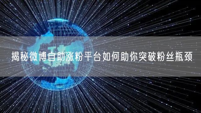 揭秘微博自助涨粉平台如何助你突破粉丝瓶颈