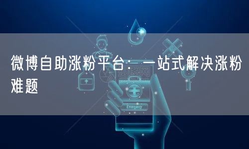 微博自助涨粉平台：一站式解决涨粉难题