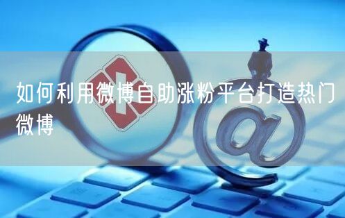 如何利用微博自助涨粉平台打造热门微博