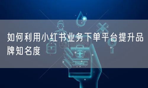 如何利用小红书业务下单平台提升品牌知名度