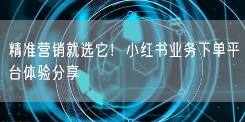 精准营销就选它！小红书业务下单平台体验分享