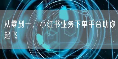 从零到一，小红书业务下单平台助你起飞